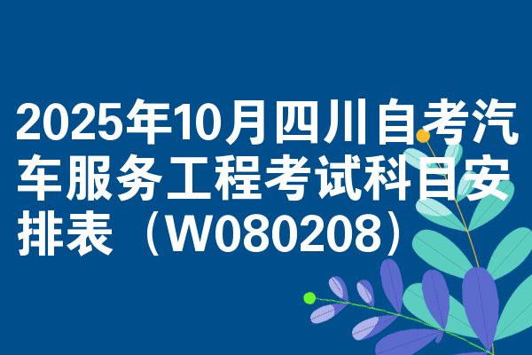 2025年10月四川自考汽车服务工程考试科目安排表(W080208)