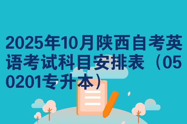 2025年10月陕西自考英语考试科目安排表(050201专升本)