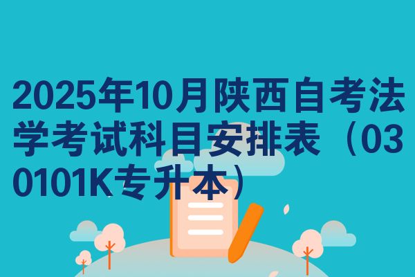 2025年10月陕西自考法学考试科目安排表(030101K专升本)