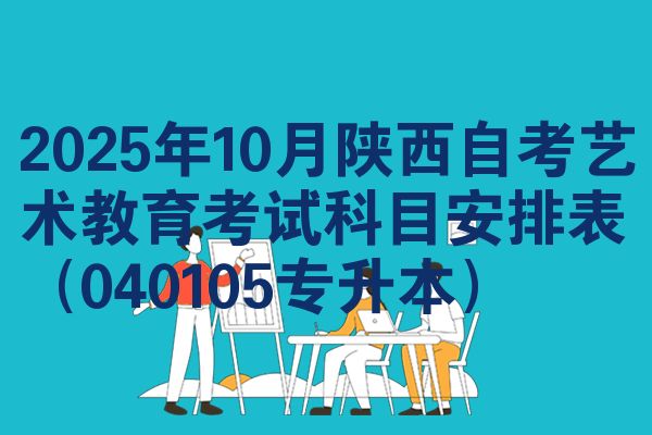 2025年10月陕西自考艺术教育考试科目安排表(040105专升本)
