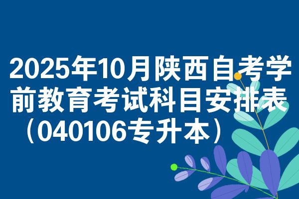 2025年10月陕西自考学前教育考试科目安排表(040106专升本)