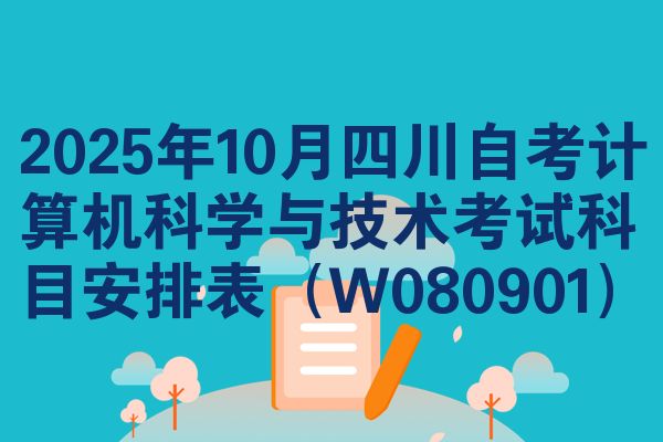 2025年10月四川自考计算机科学与技术考试科目安排表（W080901）