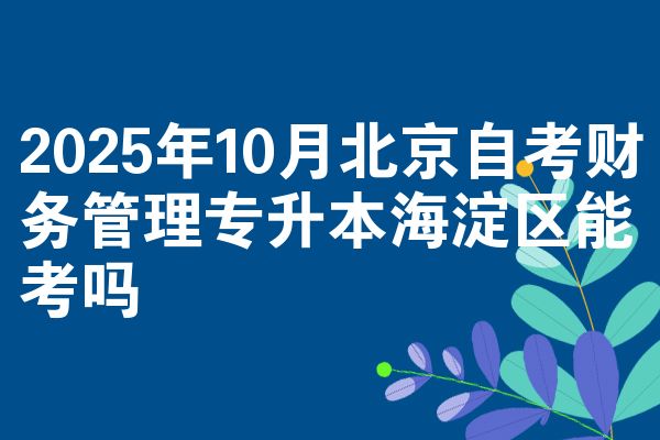 2025年10月北京自考财务管理专升本海淀区能考吗