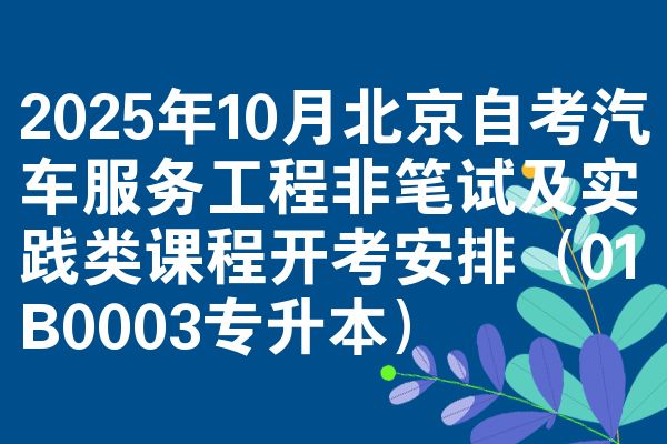 2025年10月北京自考汽车服务工程非笔试及实践类课程开考安排(01B0003专升本)
