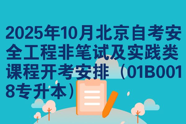 2025年10月北京自考安全工程非笔试及实践类课程开考安排(01B0018专升本)