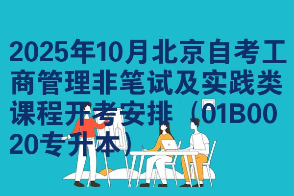 2025年10月北京自考工商管理非笔试及实践类课程开考安排(01B0020专升本)