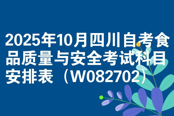 2025年10月四川自考食品质量与安全考试科目安排表(W082702)