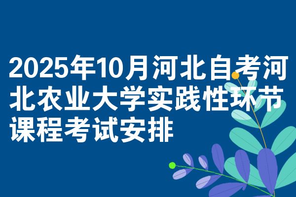 2025年10月河北自考河北农业大学实践性环节课程考试安排