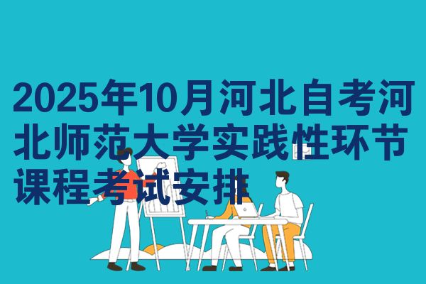 2025年10月河北自考河北师范大学实践性环节课程考试安排
