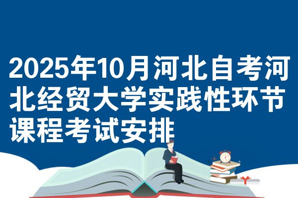 2025年10月河北自考河北经贸大学实践性环节课程考试安排