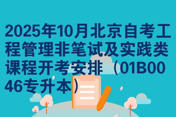 2025年10月北京自考工程管理非笔试及实践类课程开考安排(01B0046专升本)