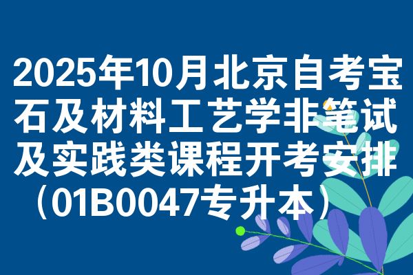 2025年10月北京自考宝石及材料工艺学非笔试及实践类课程开考安排(01B0047专升本)