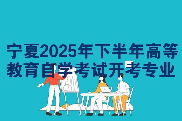宁夏2025年下半年高等教育自学考试开考专业