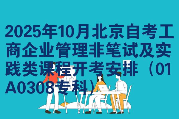 2025年10月北京自考工商企业管理非笔试及实践类课程开考安排(01A0308专科)