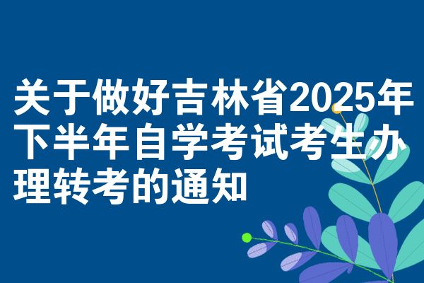 关于做好吉林省2025年下半年自学考试考生办理转考的通知