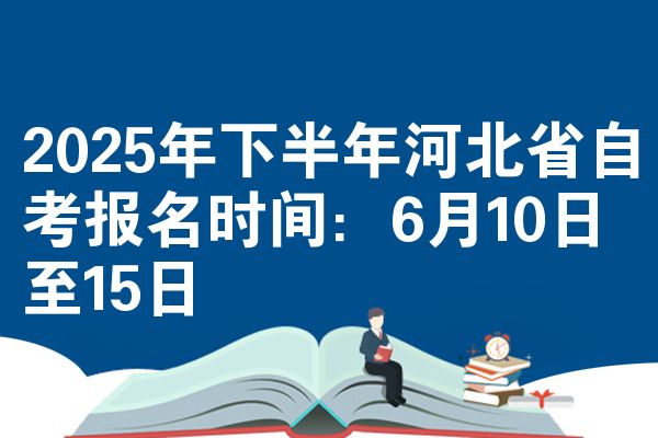 2025年下半年河北省自考报名时间：6月10日至15日