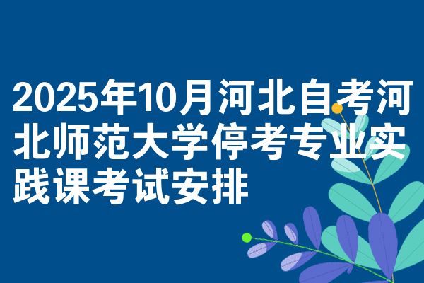 2025年10月河北自考河北师范大学停考专业实践课考试安排
