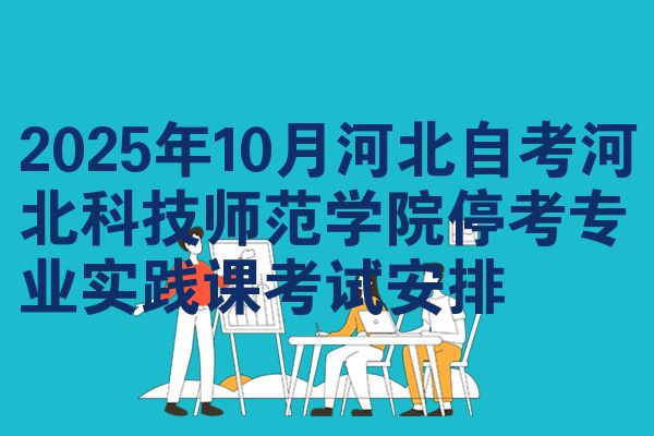 2025年10月河北自考河北科技师范学院停考专业实践课考试安排