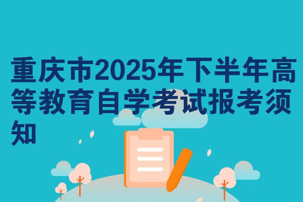 重庆市2025年下半年高等教育自学考试报考须知