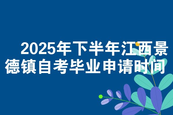 2025年下半年江西景德镇自考毕业申请时间