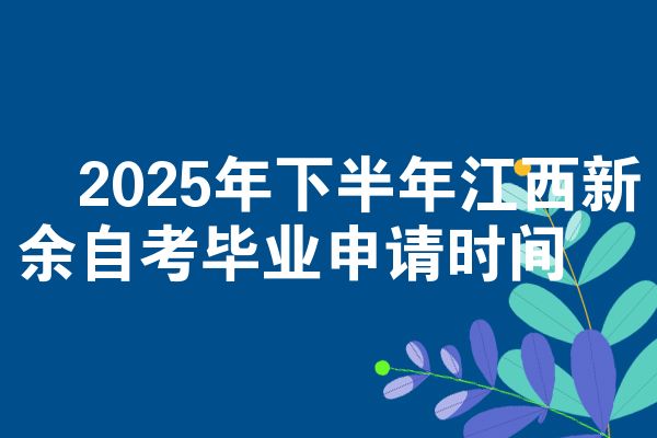 2025年下半年江西新余自考毕业申请时间