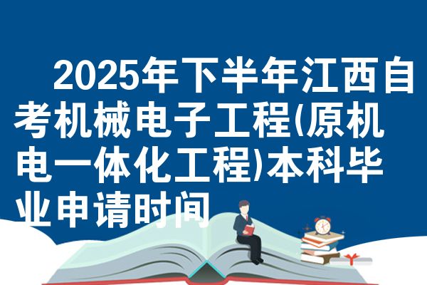 ​2025年下半年江西自考机械电子工程(原机电一体化工程)本科毕业申请时间
