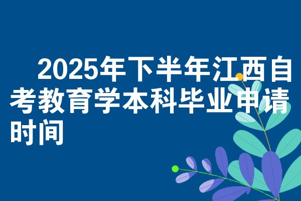 ​2025年下半年江西自考教育学本科毕业申请时间