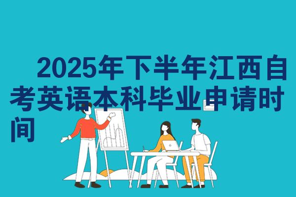 ​2025年下半年江西自考英语本科毕业申请时间