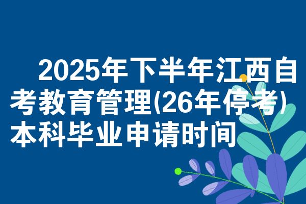 ​2025年下半年江西自考教育管理(26年停考)本科毕业申请时间