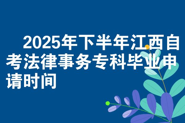 2025年下半年江西自考法律事务专科毕业申请时间