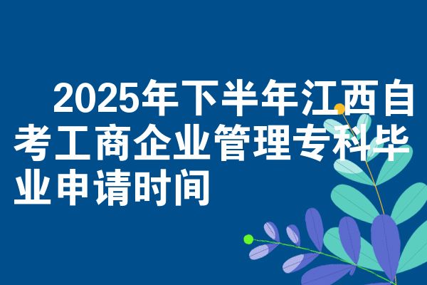 2025年下半年江西自考工商企业管理专科毕业申请时间