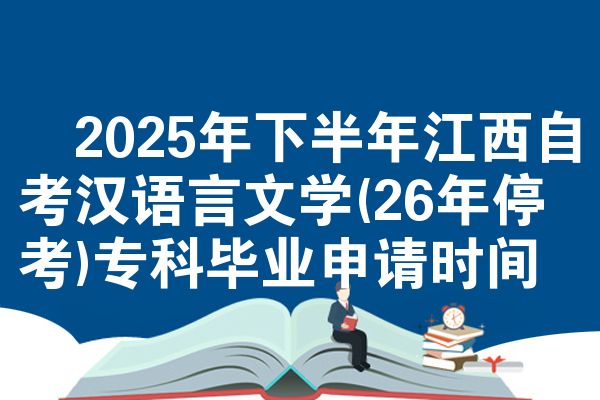 2025年下半年江西自考汉语言文学(26年停考)专科毕业申请时间