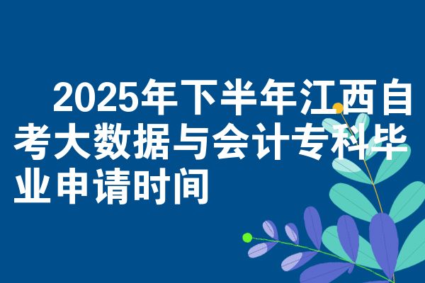 ​2025年下半年江西自考大数据与会计专科毕业申请时间