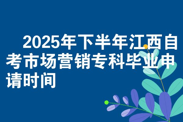 2025年下半年江西自考市场营销专科毕业申请时间