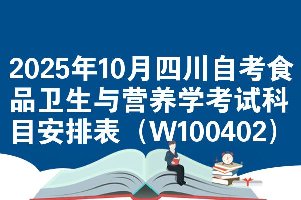 2025年10月四川自考食品卫生与营养学考试科目安排表(W100402)