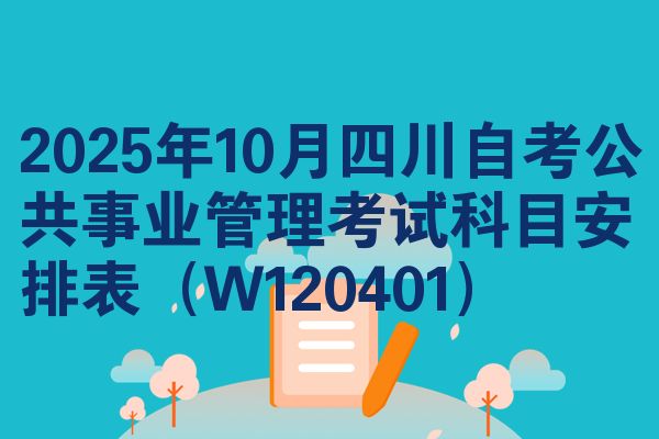 2025年10月四川自考公共事业管理考试科目安排表（W120401）