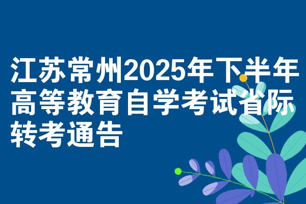 江苏常州2025年下半年高等教育自学考试省际转考通告