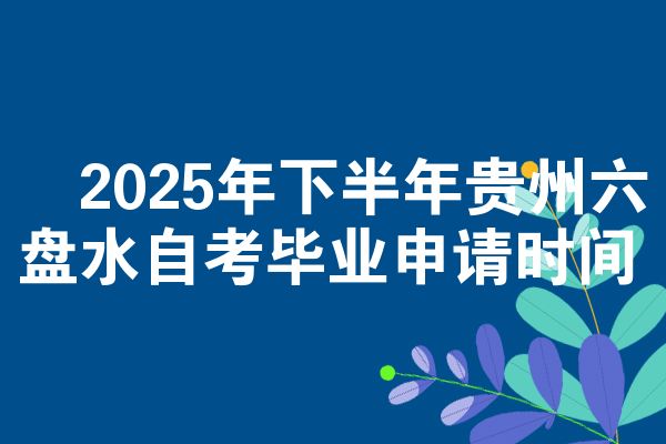 ​2025年下半年贵州六盘水自考毕业申请时间