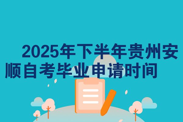 2025年下半年贵州安顺自考毕业申请时间