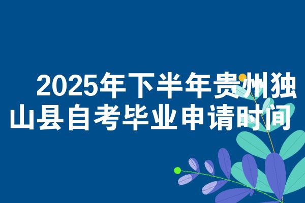 2025年下半年贵州独山县自考毕业申请时间