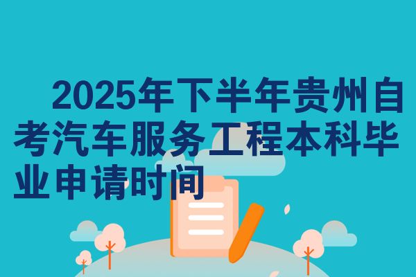 2025年下半年贵州自考汽车服务工程本科毕业申请时间