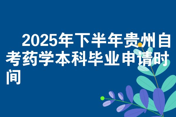 2025年下半年贵州自考药学本科毕业申请时间
