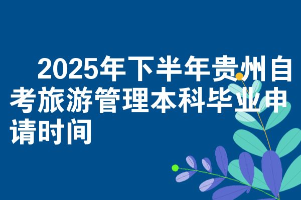 2025年下半年贵州自考旅游管理本科毕业申请时间