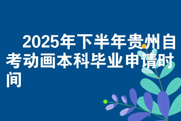 2025年下半年贵州自考动画本科毕业申请时间