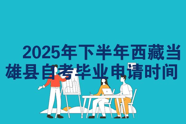 2025年下半年西藏当雄县自考毕业申请时间