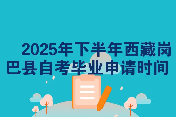 ​2025年下半年西藏岗巴县自考毕业申请时间