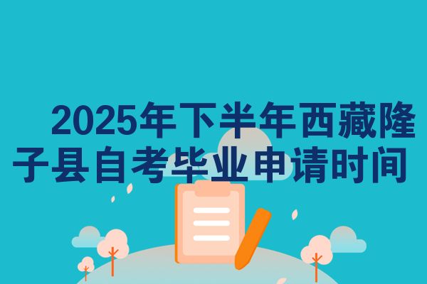 ​2025年下半年西藏隆子县自考毕业申请时间