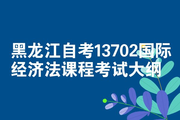 黑龙江自考13702国际经济法课程考试大纲