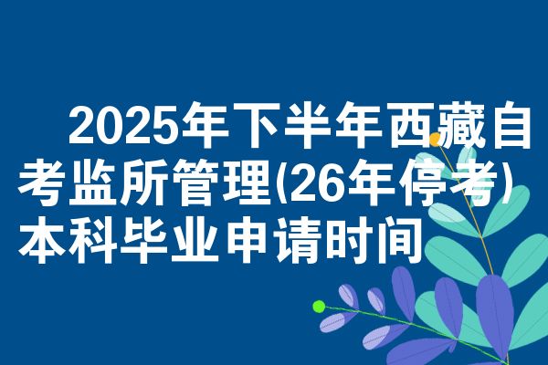 2025年下半年西藏自考监所管理(26年停考)本科毕业申请时间