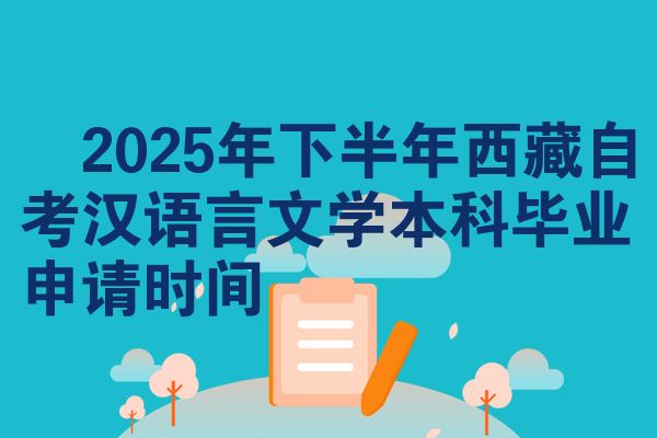 ​2025年下半年西藏自考汉语言文学本科毕业申请时间